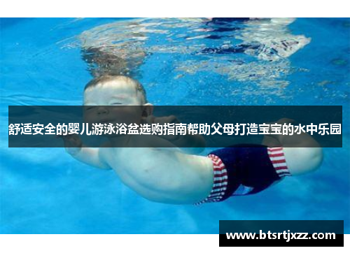 舒适安全的婴儿游泳浴盆选购指南帮助父母打造宝宝的水中乐园