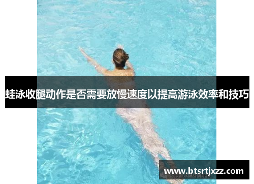 蛙泳收腿动作是否需要放慢速度以提高游泳效率和技巧